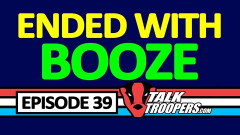 Talk Troopers Episode 39 Ended with Booze