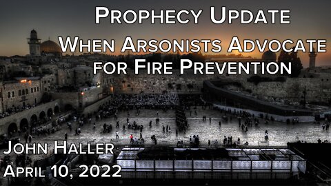 2022 04 10 John Haller's Prophecy Update "When Arsonists Advocate for Fire Prevention"