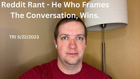 TRI - 5/22/2023 - Reddit Rant - He Who Frames The Conversation, Wins.