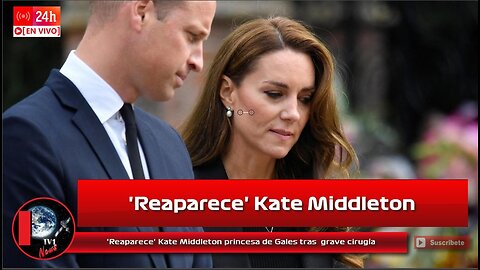 'Reaparece' Kate Middleton princesa de Gales tras grave cirugía