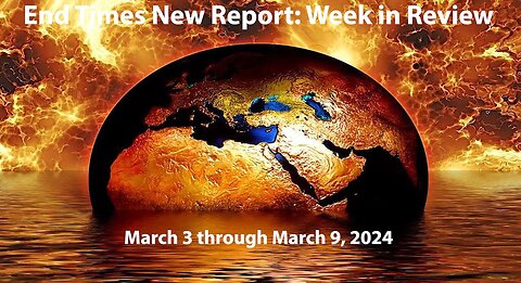 End Times News Report-Week in Review: 3/3/24 to 3/9/24