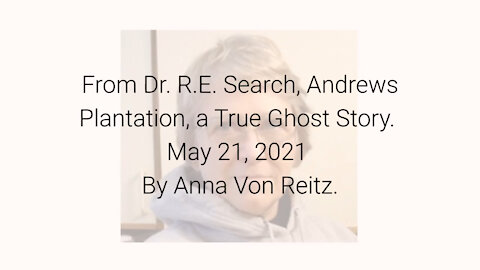 From Dr. R.E. Search, Andrews Plantation, a True Ghost Story May 21, 2021 By Anna Von Reitz