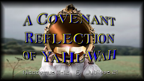 YOU ARE A "Covenant Reflection" Of YaHuWaH also Nicodemus 11-12 and Jubilees 21