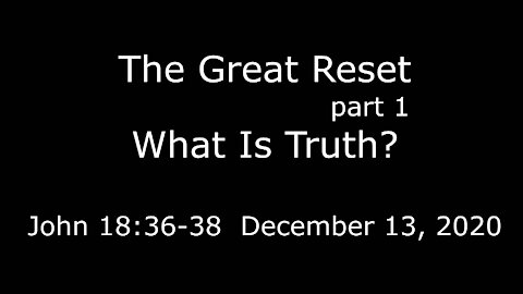 The Great Reset pt1 -What is Truth? - John 18:36-38 - December 13, 2020