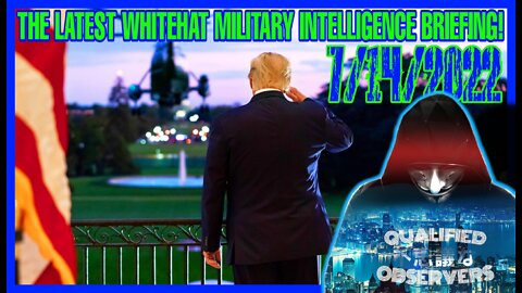 THE LATEST WHITEHAT MILITARY INTELLIGENCE BRIEFING! VIA THE "QUALIFIED OBSERVERS " 7/14/2022