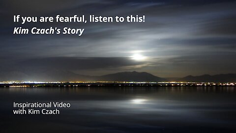 If You Are Fearful, Listen To This. Kim Czach's Story