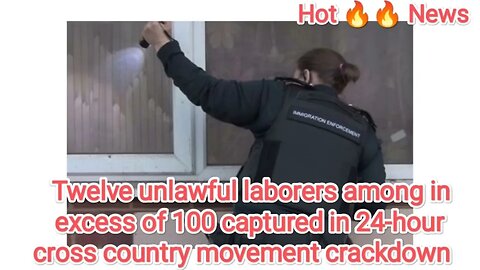 Twelve unlawful laborers among in excess of 100 captured in 24-hour cross country movement crackdown