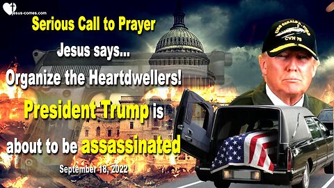 September 18, 2022 🇺🇸 Serious Call to Prayer... President Trump about to be assassinated!... Jesus says... Organize the Heartdwellers!