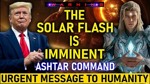 " THE SOLAR FLASH IS IMMINENT! " ASHTAR COMMAND URGENT MESSAGE TO HUMANITY! ASHTAR COMMANDER