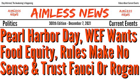 Pearl Harbor Day, WEF Wants Food Equity, Covid Rules Make No Sense & Do You Trust Fauci Or Rogan?