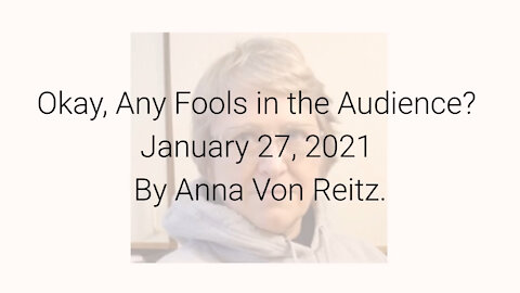 Okay, Any Fools in the Audience? January 27, 2021 By Anna Von Reitz