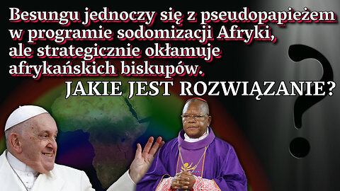 BKP: Besungu jednoczy się z pseudopapieżem w programie sodomizacji Afryki, ale strategicznie okłamuje afrykańskich biskupów. Jakie jest rozwiązanie?