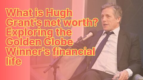 What is Hugh Grant's net worth? Exploring the Golden Globe Winner's financial life