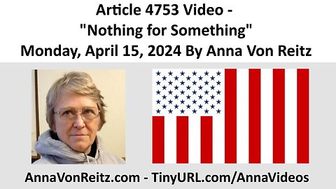 Article 4753 Video - Nothing for Something - Monday, April 15, 2024 By Anna Von Reitz