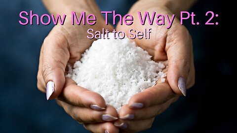 Show Me The Way Pt. 2: Salt to Self