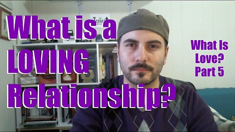 What Makes a LOVING Relationship? What Is Love? Part 5