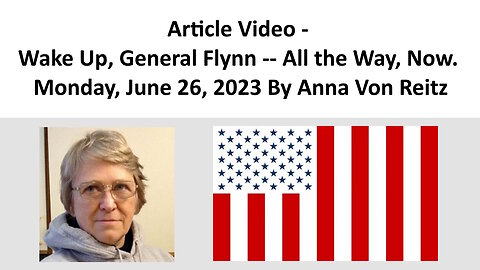 Article Video - Wake Up, General Flynn -- All the Way, Now. Monday, June 26, 2023 By Anna Von Reitz