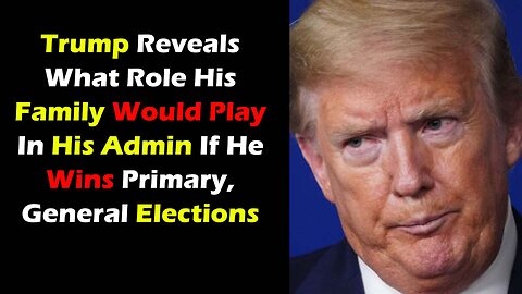 Trump Reveals What Role His Family Would Play In His Admin If He Wins Primary, General Elections