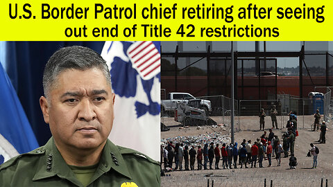 U.S. Border Patrol chief retiring after seeing out end of Title 42 restrictions