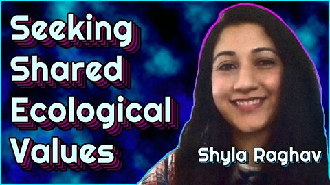 Seeking Shared Ecological Values - Shyla Raghav