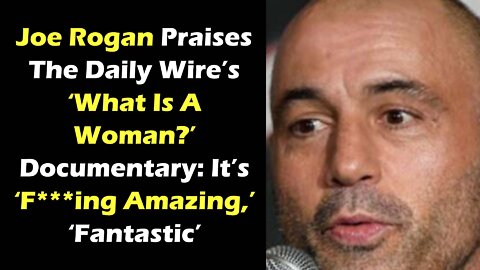 It's F****ing Amazing,' Joe Rogan Praises The Daily Wire’s "What Is A Woman " Documentary