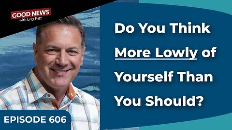 Episode 606: Do You Think More Lowly of Yourself Than You Should?