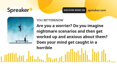Are you a worrier? Do you imagine nightmare scenarios and then get worked up and anxious about them?