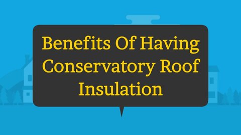 Benefits Of Having Conservatory Roof Insulation