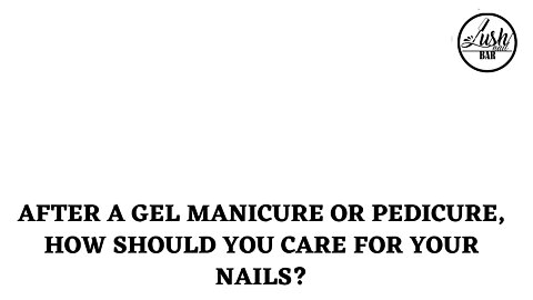 After a Gel Manicure or Pedicure, How Should Your Care For Your Nails | Lush Nail Bar
