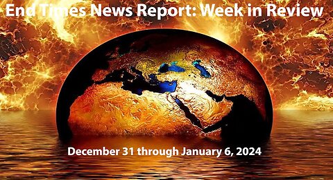 End Times News Report: Week in Review - 12/31 through 1/6/24