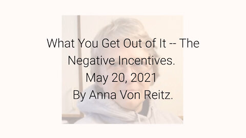 What You Get Out of It -- The Negative Incentives May 20, 2021 By Anna Von Reitz
