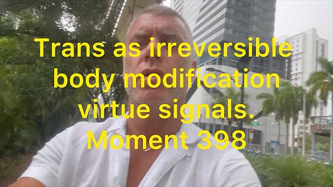 Trans as irreversible body modification virtue signals. Moment 398