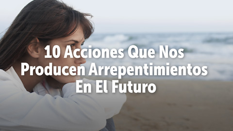 10 Acciones Que Nos Producen Arrepentimientos En El Futuro