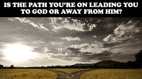 IS THE PATH YOU'RE ON LEADING YOU TO GOD OR AWAY FROM HIM?