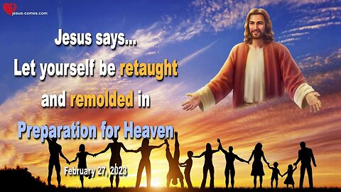 February 27, 2023 ❤️ Jesus says... Let yourself be retaught and remolded in Preparation for Heaven