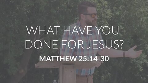 What Have You Done for Jesus? (Matthew 25:14-30)