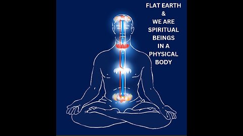FLAT EARTH & WE ARE SPIRITUAL BEINGS IN A PHYSICAL BODY