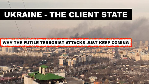 UKRAINE THE CLIENT STATE - WHY THE FUTILE TERRORIST ATTACKS KEEP COMING