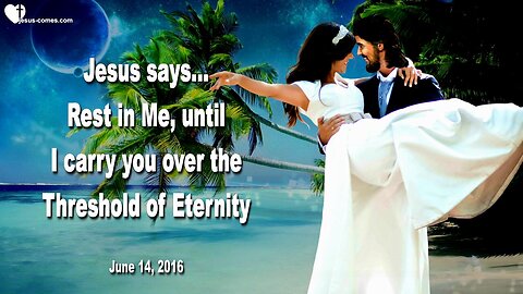 June 14, 2016 ❤️ Jesus says... Rest in Me, until I carry you over the Threshold of Eternity