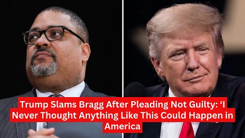 Trump Slams Bragg After Pleading Not Guilty: ‘I Never Thought Anything Like This