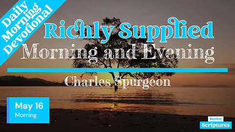 May 16 Morning Devotional | Richly Supplied | Morning and Evening by Charles Spurgeon