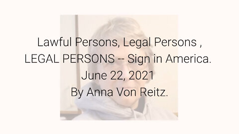 Lawful Persons, Legal Persons , LEGAL PERSONS -- Sign in America June 22, 2021 By Anna Von Reitz