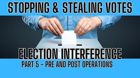 Stopping & Stealing Votes - ELECTION INTEFERENCE Part 5 PRE and POST Operations