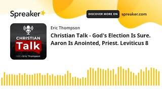 Christian Talk - God's Election Is Sure. Aaron Is Anointed, Priest. Leviticus 8