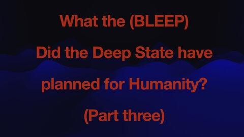 What the (BLEEP) did the Deep State have planned for humanity - Part 3?