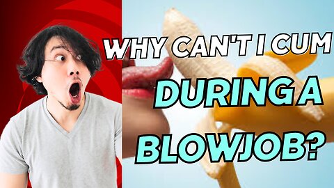 Why Can't I Cum During A Blowjob?