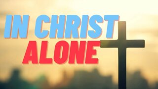 What I Believe Part 5: In Christ Alone
