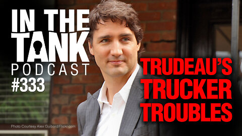 In The Tank ep333: Trudeau's Trucker Troubles