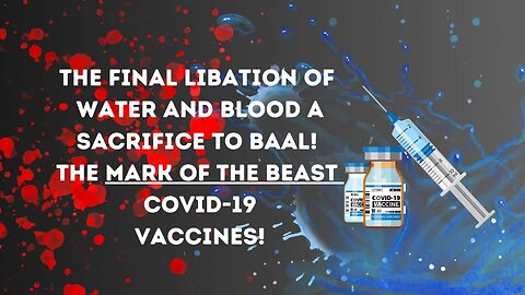 The FINAL LIBATION of WATER and BLOOD SACRIFICE to BAAL! The Mark of the Beast VACCINES!