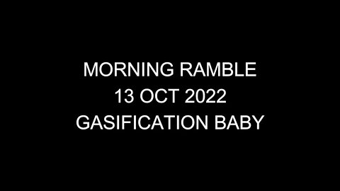 Morning Ramble - 20221013 - Gasification Baby